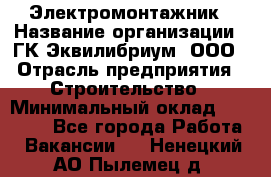 Электромонтажник › Название организации ­ ГК Эквилибриум, ООО › Отрасль предприятия ­ Строительство › Минимальный оклад ­ 50 000 - Все города Работа » Вакансии   . Ненецкий АО,Пылемец д.